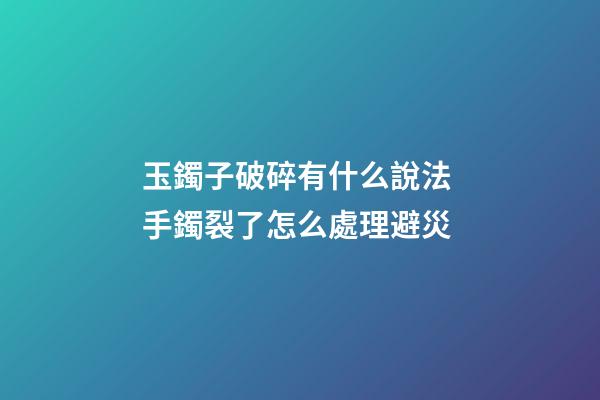 玉鐲子破碎有什么說法 手鐲裂了怎么處理避災